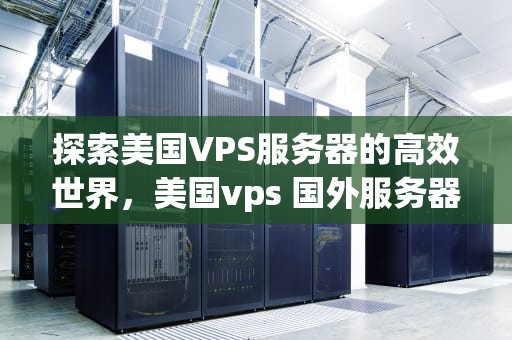 探索美国VPS服务器的高效世界，美国vps 国外服务器