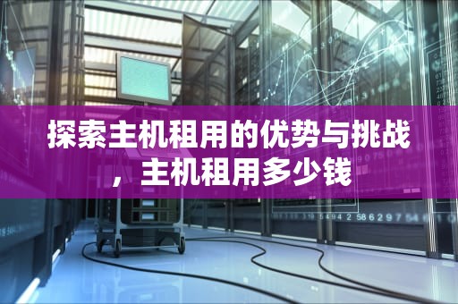 探索主机租用的优势与挑战，主机租用多少钱