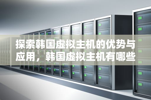 探索韩国虚拟主机的优势与应用，韩国虚拟主机有哪些