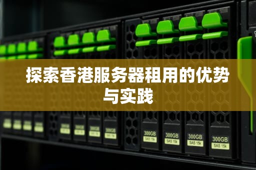 探索香港服务器租用的优势与实践