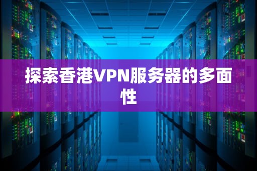 探索香港VPN服务器的多面性