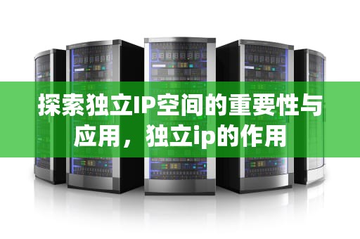 探索独立IP空间的重要性与应用，独立ip的作用
