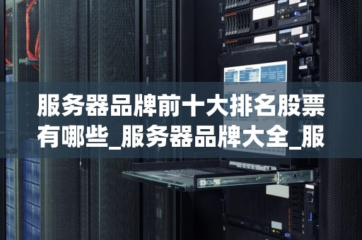 服务器品牌前十大排名股票有哪些_服务器品牌大全_服务器品牌前十大排名股票及其投资价值分析