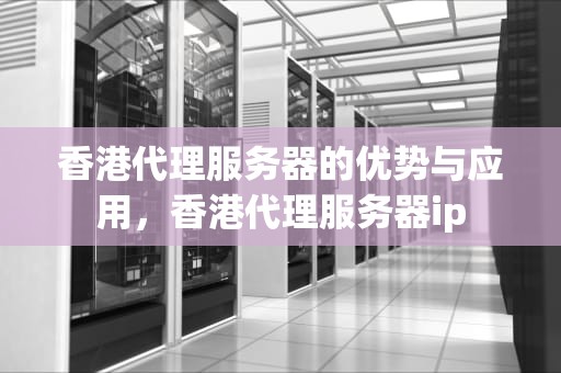 香港代理服务器的优势与应用，香港代理服务器ip
