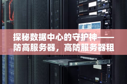 探秘数据中心的守护神——防高服务器，高防服务器租用的价格
