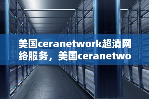 美国ceranetwork超清网络服务，美国ceranetwork超清免费sort