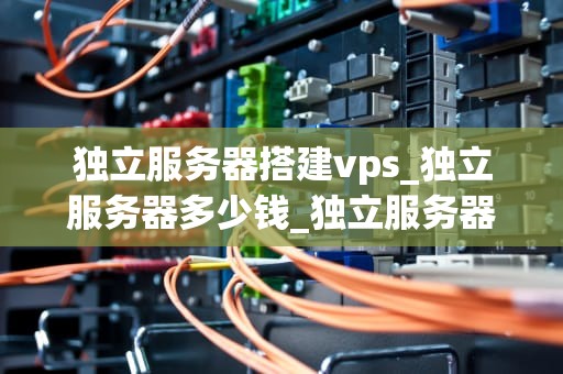 独立服务器搭建vps_独立服务器多少钱_独立服务器搭建VPS的全面指南