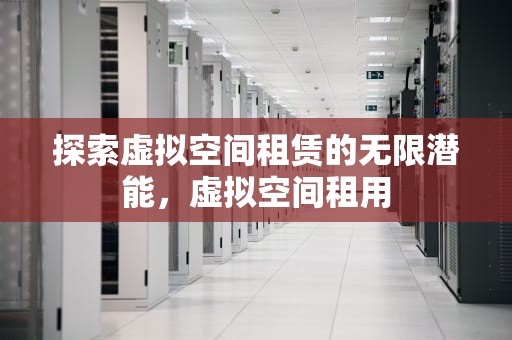 探索虚拟空间租赁的无限潜能，虚拟空间租用