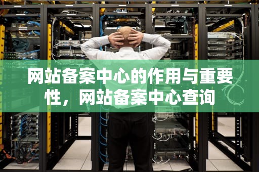 网站备案中心的作用与重要性，网站备案中心查询