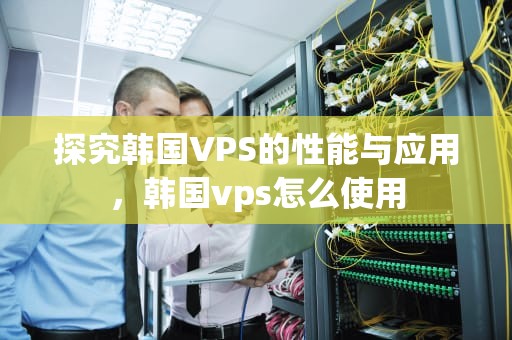 探究韩国VPS的性能与应用，韩国vps怎么使用