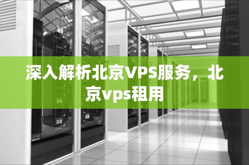 深入解析北京VPS服务，北京vps租用