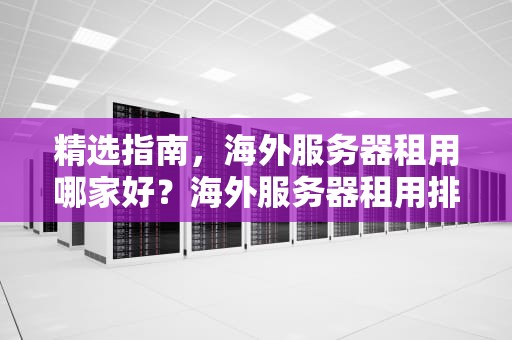 精选指南，海外服务器租用哪家好？海外服务器租用排行榜