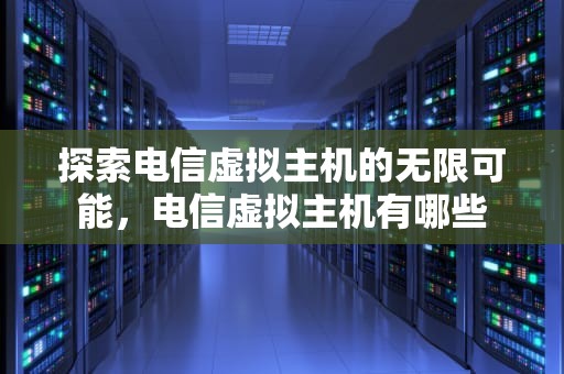 探索电信虚拟主机的无限可能，电信虚拟主机有哪些