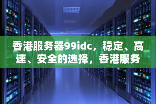 香港服务器99idc，稳定、高速、安全的选择，香港服务器被墙了怎么办