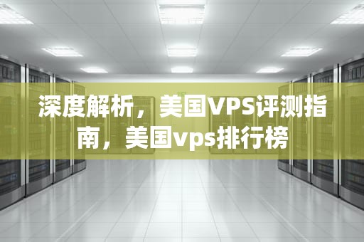 深度解析，美国VPS评测指南，美国vps排行榜