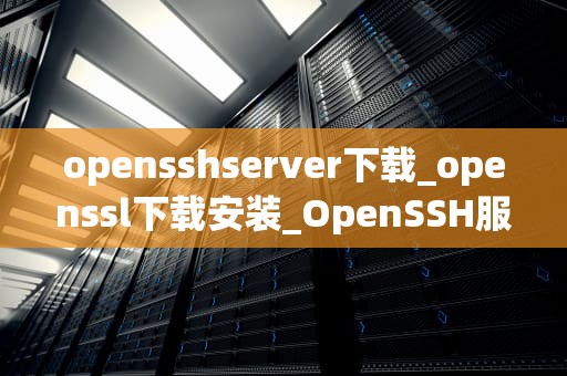 opensshserver下载_openssl下载安装_OpenSSH服务器的下载与安装