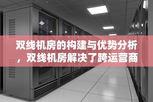 双线机房的构建与优势分析，双线机房解决了跨运营商连接之间的瓶颈