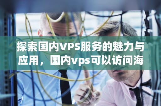 探索国内VPS服务的魅力与应用，国内vps可以访问海外