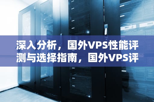 深入分析，国外VPS性能评测与选择指南，国外VPS评测