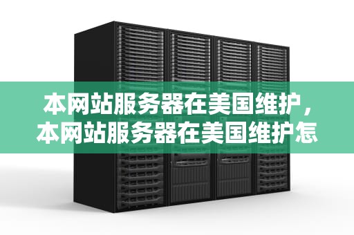 本网站服务器在美国维护，本网站服务器在美国维护怎么办