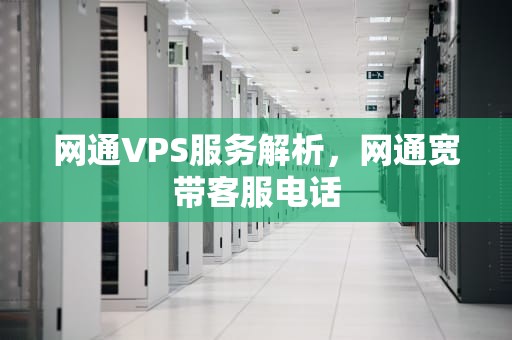 网通VPS服务解析，网通宽带客服电话