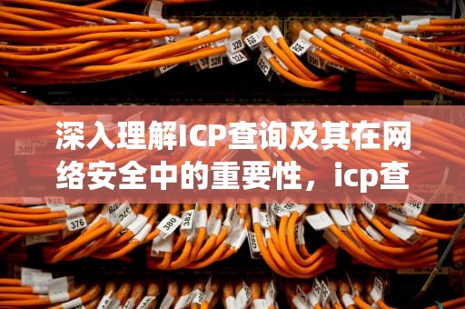 深入理解ICP查询及其在网络安全中的重要性，icp查询官网
