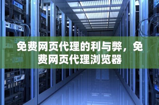 免费网页代理的利与弊，免费网页代理浏览器