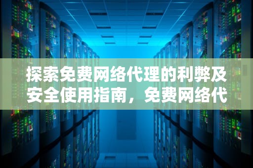 探索免费网络代理的利弊及安全使用指南，免费网络代理 - 快速和匿名浏览