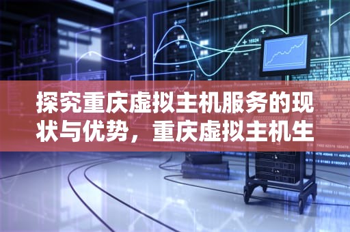 探究重庆虚拟主机服务的现状与优势，重庆虚拟主机生产厂家
