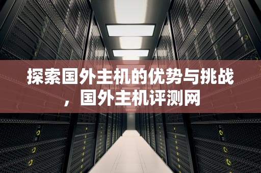探索国外主机的优势与挑战，国外主机评测网