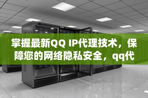 掌握最新QQ IP代理技术，保障您的网络隐私安全，qq代理ip网址