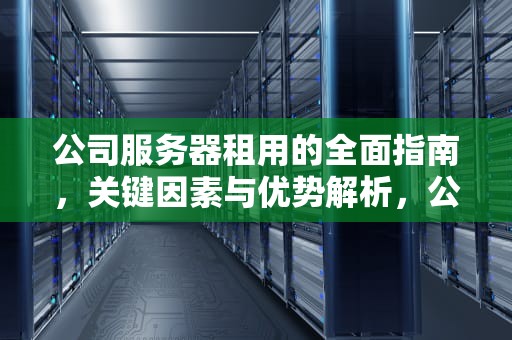 公司服务器租用的全面指南，关键因素与优势解析，公司服务器租用多少钱一年