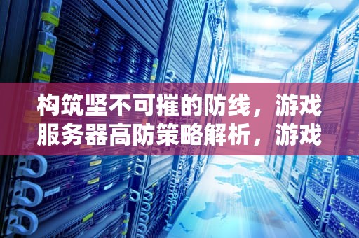 构筑坚不可摧的防线，游戏服务器高防策略解析，游戏服务器防御
