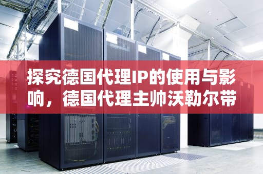 探究德国代理IP的使用与影响，德国代理主帅沃勒尔带领训练
