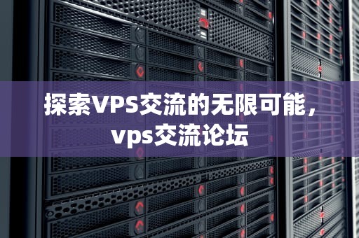 探索VPS交流的无限可能，vps交流论坛