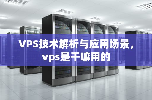 VPS技术解析与应用场景，vps是干嘛用的