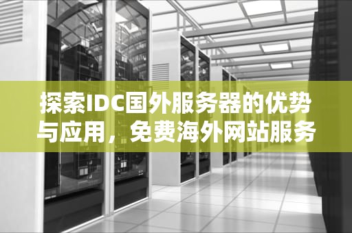 探索IDC国外服务器的优势与应用，免费海外网站服务器