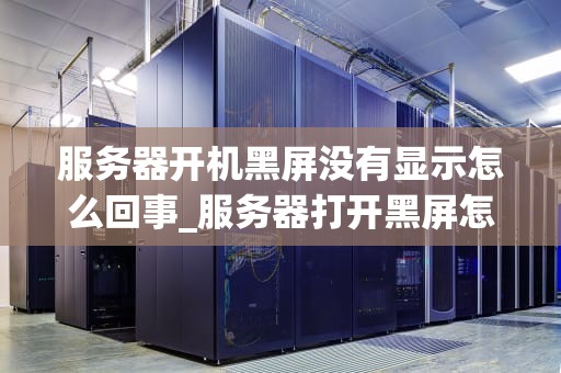 服务器开机黑屏没有显示怎么回事_服务器打开黑屏怎么办_服务器开机黑屏没有显示的故障排查与解决