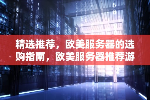 精选推荐，欧美服务器的选购指南，欧美服务器推荐游戏