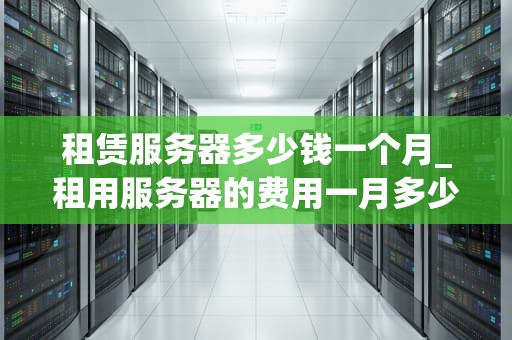 租赁服务器多少钱一个月_租用服务器的费用一月多少_租赁服务器多少钱一个月？全面解析