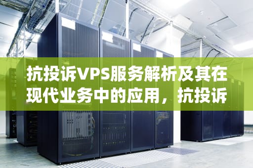 抗投诉VPS服务解析及其在现代业务中的应用，抗投诉vps有什么用
