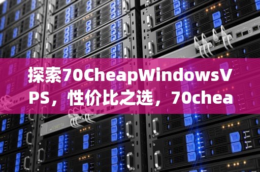 探索70CheapWindowsVPS，性价比之选，70cheapwindowsvps老1B的简单介绍|仙踪小栈
