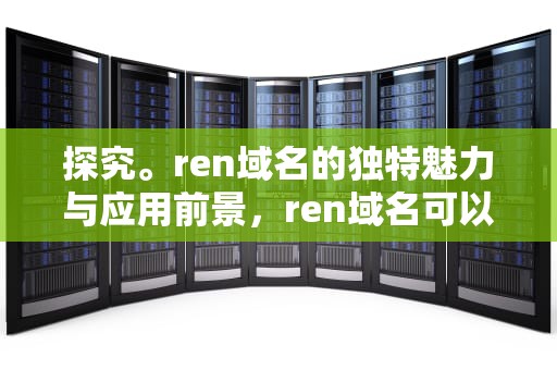 探究。ren域名的独特魅力与应用前景，ren域名可以备案吗