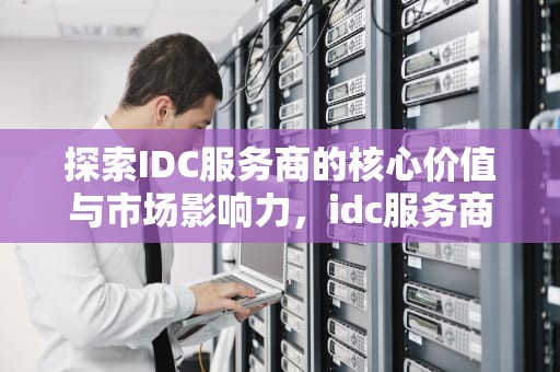 探索IDC服务商的核心价值与市场影响力，idc服务商是什么意思