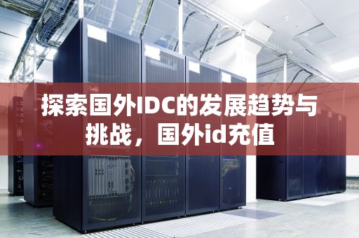 探索国外IDC的发展趋势与挑战，国外id充值