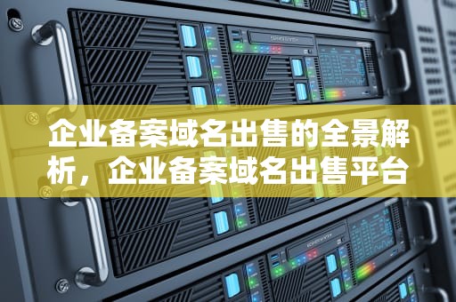 企业备案域名出售的全景解析，企业备案域名出售平台