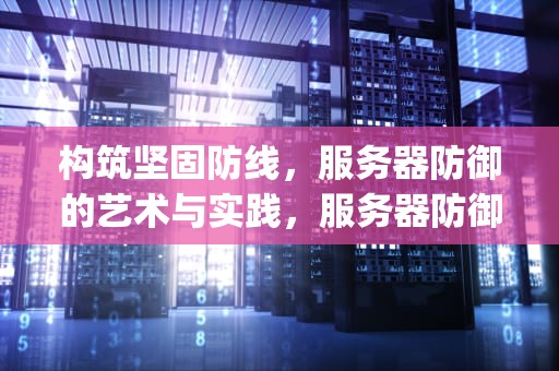 构筑坚固防线，服务器防御的艺术与实践，服务器防御100g什么意思