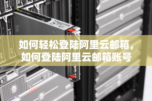 如何轻松登陆阿里云邮箱，如何登陆阿里云邮箱账号