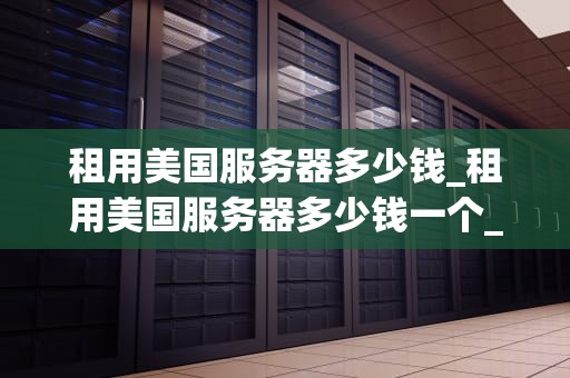 租用美国服务器多少钱_租用美国服务器多少钱一个_租用美国服务器的成本分析