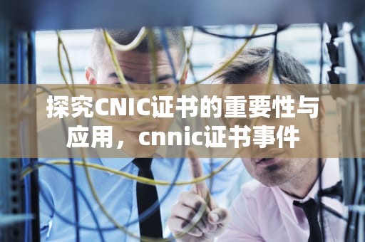 探究CNIC证书的重要性与应用，cnnic证书事件